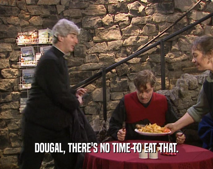 DOUGAL, THERE'S NO TIME TO EAT THAT.  