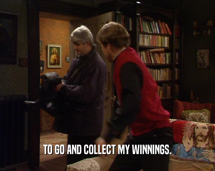 TO GO AND COLLECT MY WINNINGS.  