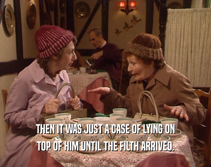THEN IT WAS JUST A CASE OF LYING ON TOP OF HIM UNTIL THE FILTH ARRIVED. 