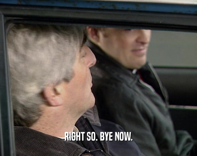 RIGHT SO. BYE NOW.  