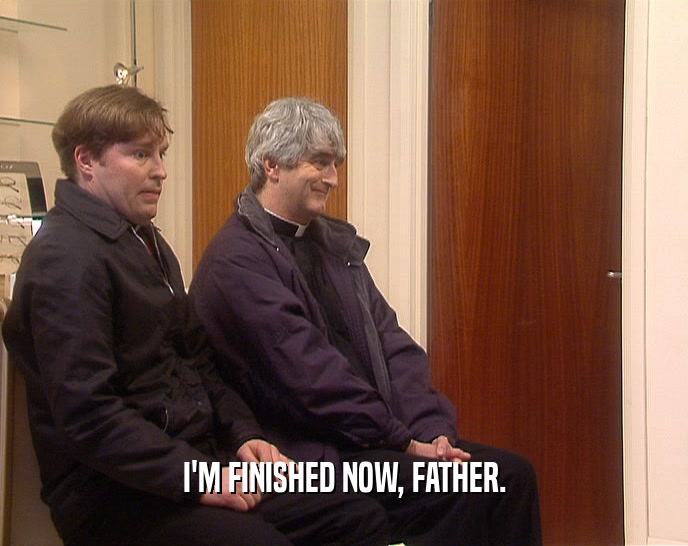 I'M FINISHED NOW, FATHER.  