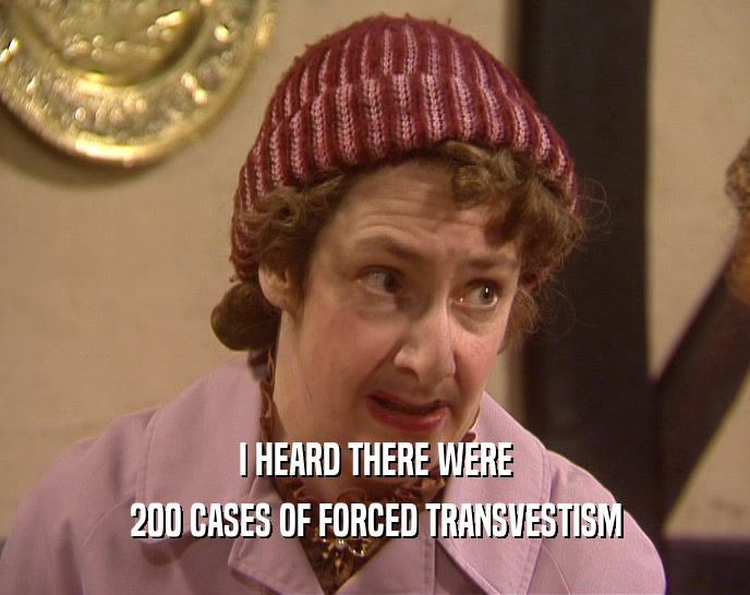 I HEARD THERE WERE 200 CASES OF FORCED TRANSVESTISM 