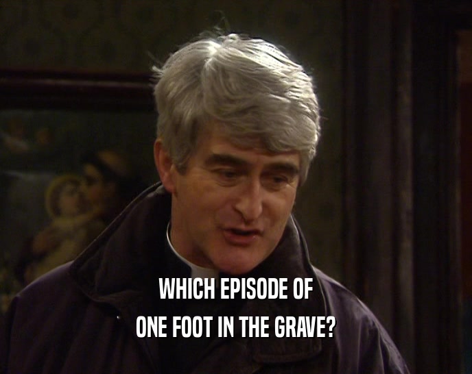 WHICH EPISODE OF ONE FOOT IN THE GRAVE? 
