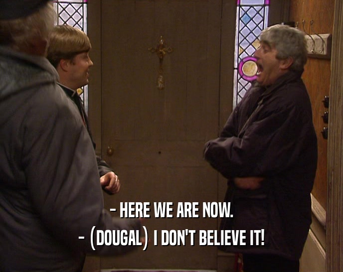 - HERE WE ARE NOW.
 - (DOUGAL) I DON'T BELIEVE IT!
 