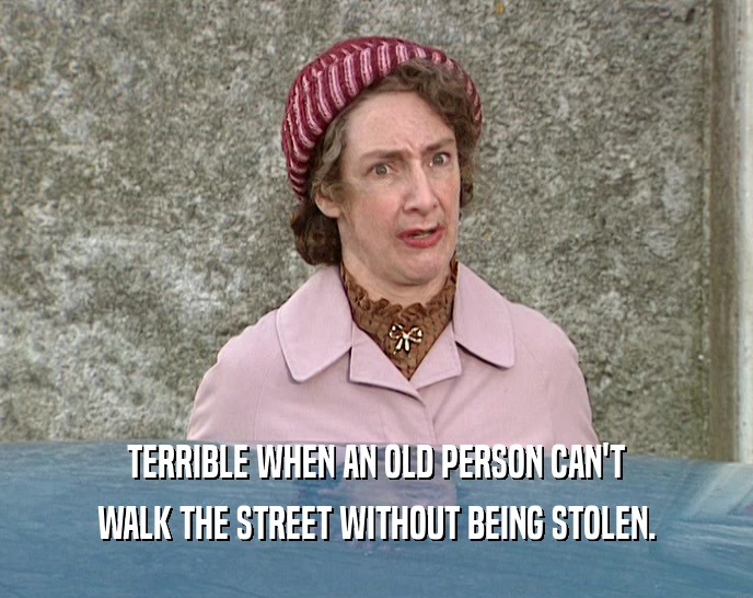 TERRIBLE WHEN AN OLD PERSON CAN'T
 WALK THE STREET WITHOUT BEING STOLEN.
 
