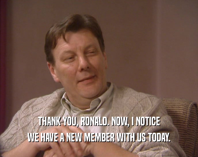 THANK YOU, RONALD. NOW, I NOTICE WE HAVE A NEW MEMBER WITH US TODAY. 