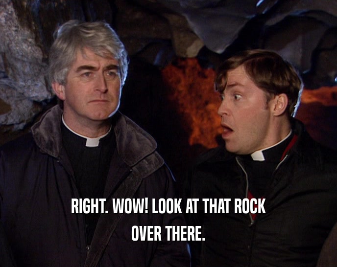 RIGHT. WOW! LOOK AT THAT ROCK OVER THERE. 
