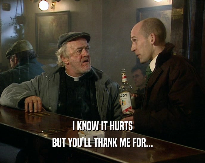 I KNOW IT HURTS BUT YOU'LL THANK ME FOR... 