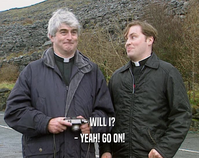 - WILL I? - YEAH! GO ON! 