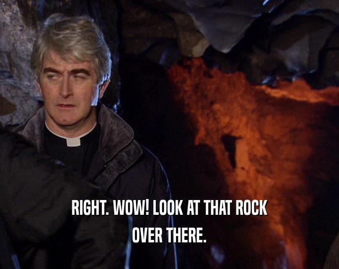 RIGHT. WOW! LOOK AT THAT ROCK OVER THERE. 