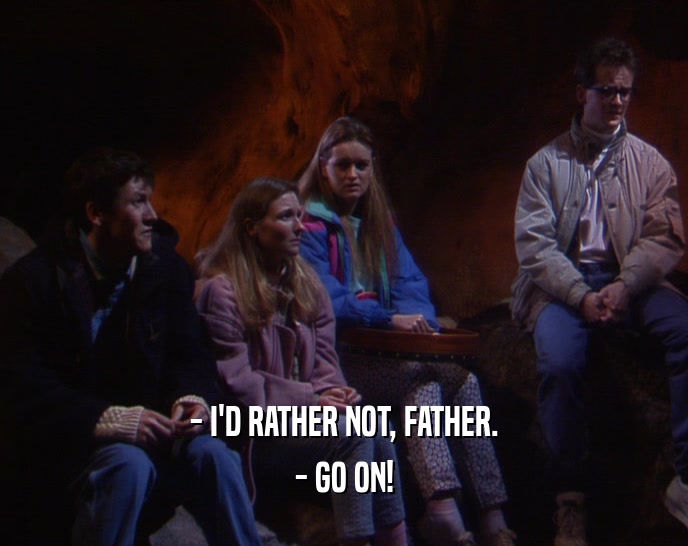 - I'D RATHER NOT, FATHER. - GO ON! 