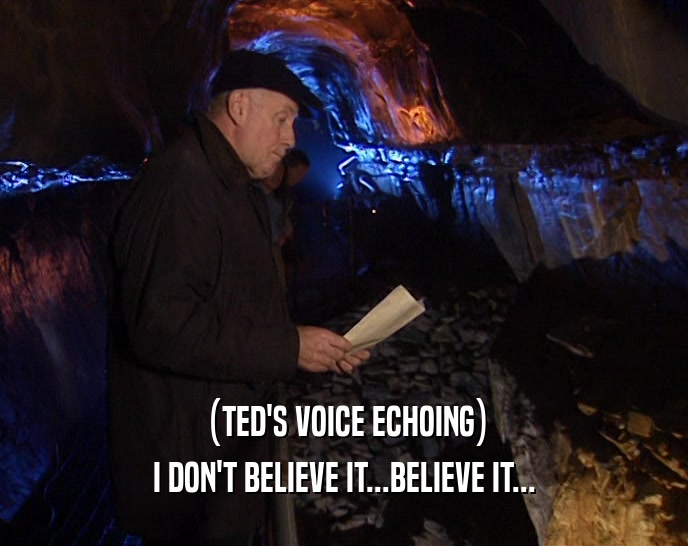 (TED'S VOICE ECHOING) I DON'T BELIEVE IT...BELIEVE IT... 