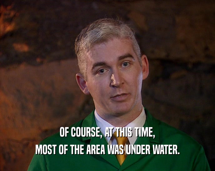 OF COURSE, AT THIS TIME, MOST OF THE AREA WAS UNDER WATER. 