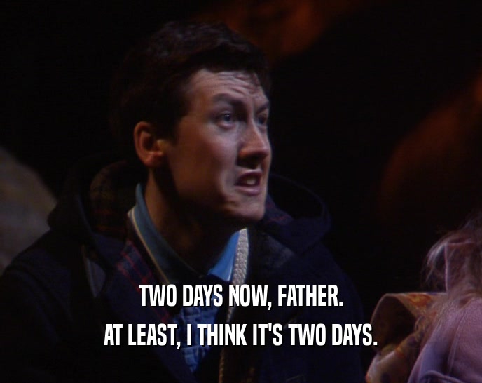 TWO DAYS NOW, FATHER. AT LEAST, I THINK IT'S TWO DAYS. 