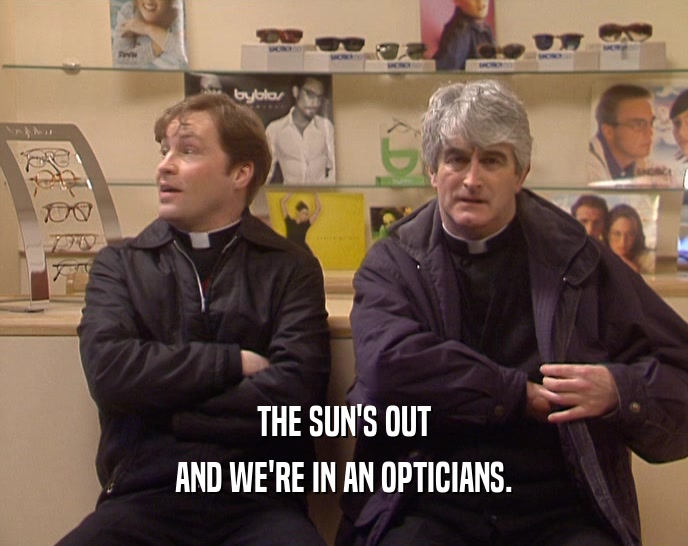 THE SUN'S OUT
 AND WE'RE IN AN OPTICIANS.
 