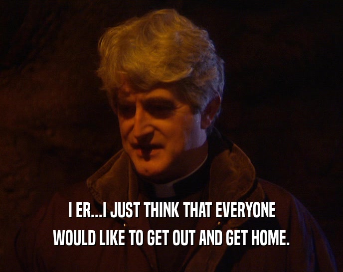 I ER...I JUST THINK THAT EVERYONE WOULD LIKE TO GET OUT AND GET HOME. 