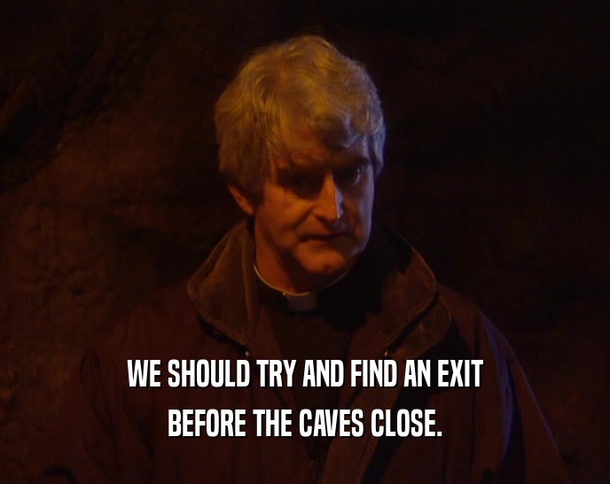 WE SHOULD TRY AND FIND AN EXIT BEFORE THE CAVES CLOSE. 