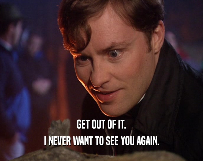 GET OUT OF IT. I NEVER WANT TO SEE YOU AGAIN. 