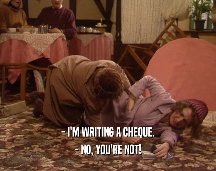- I'M WRITING A CHEQUE. - NO, YOU'RE NOT! 