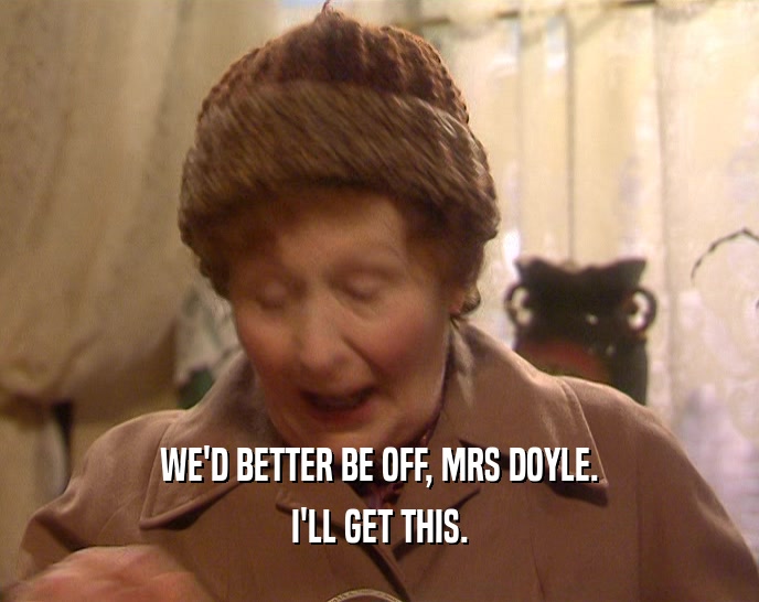 WE'D BETTER BE OFF, MRS DOYLE. I'LL GET THIS. 