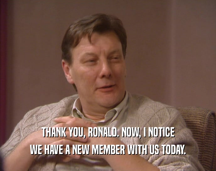 THANK YOU, RONALD. NOW, I NOTICE WE HAVE A NEW MEMBER WITH US TODAY. 