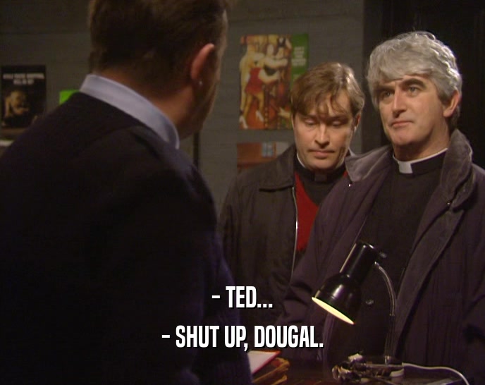 - TED...
 - SHUT UP, DOUGAL.
 