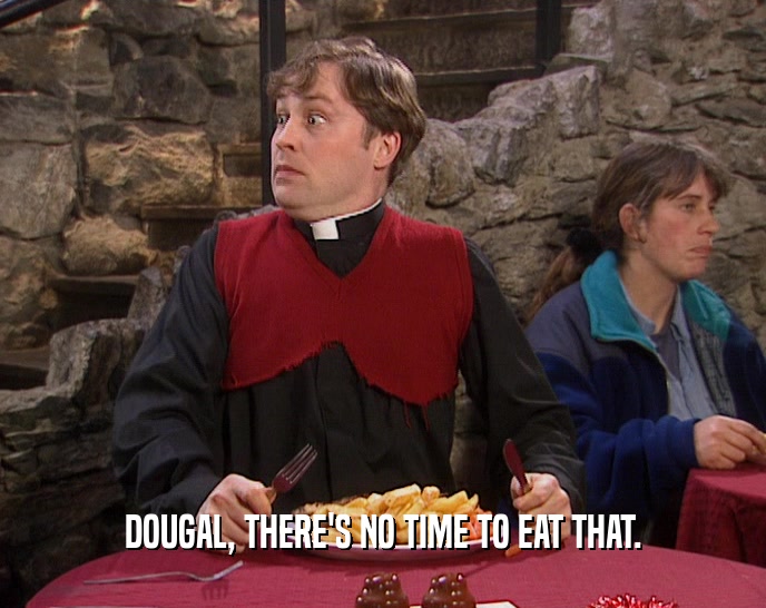 DOUGAL, THERE'S NO TIME TO EAT THAT.  