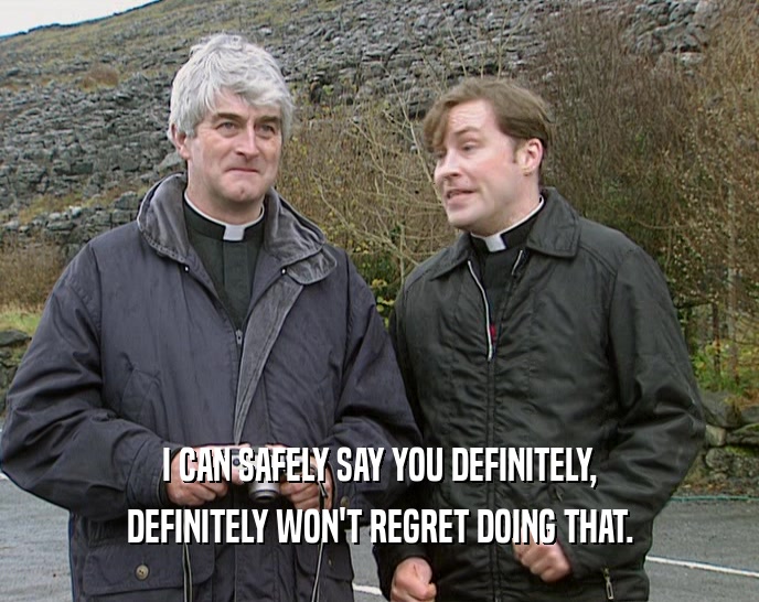 I CAN SAFELY SAY YOU DEFINITELY, DEFINITELY WON'T REGRET DOING THAT. 