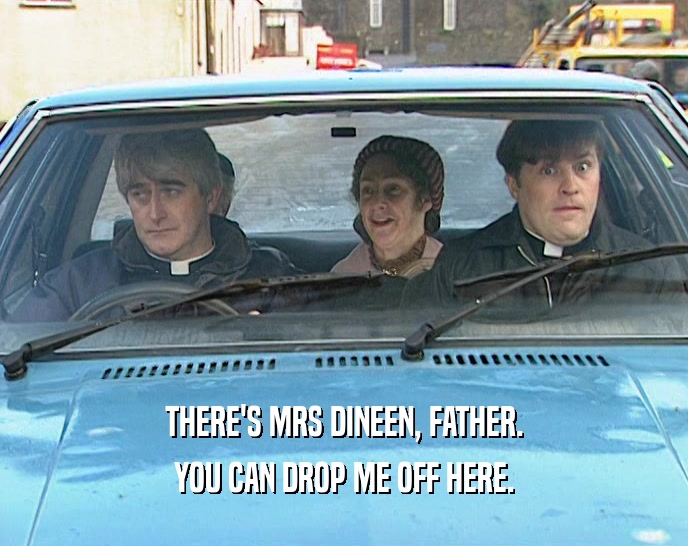 THERE'S MRS DINEEN, FATHER. YOU CAN DROP ME OFF HERE. 