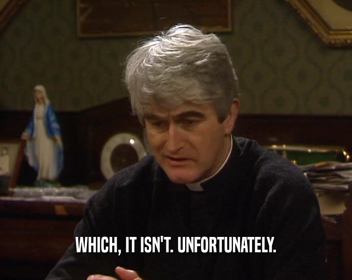 WHICH, IT ISN'T. UNFORTUNATELY.  