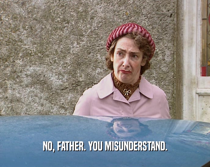 NO, FATHER. YOU MISUNDERSTAND.  