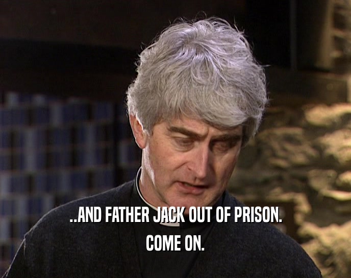 ..AND FATHER JACK OUT OF PRISON.
 COME ON.
 