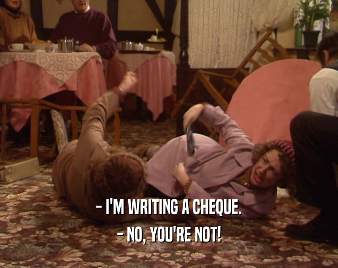- I'M WRITING A CHEQUE. - NO, YOU'RE NOT! 