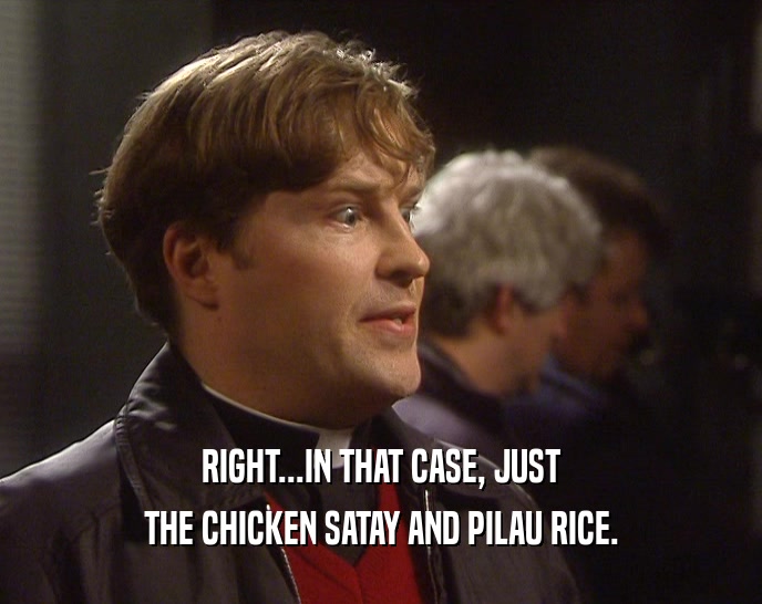 RIGHT...IN THAT CASE, JUST
 THE CHICKEN SATAY AND PILAU RICE.
 