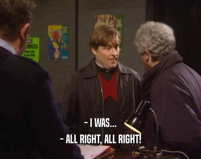 - I WAS... - ALL RIGHT, ALL RIGHT! 