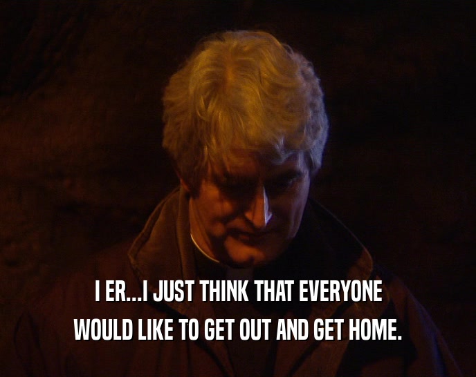 I ER...I JUST THINK THAT EVERYONE WOULD LIKE TO GET OUT AND GET HOME. 