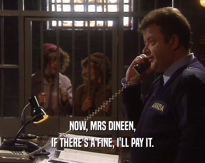 NOW, MRS DINEEN, IF THERE'S A FINE, I'LL PAY IT. 