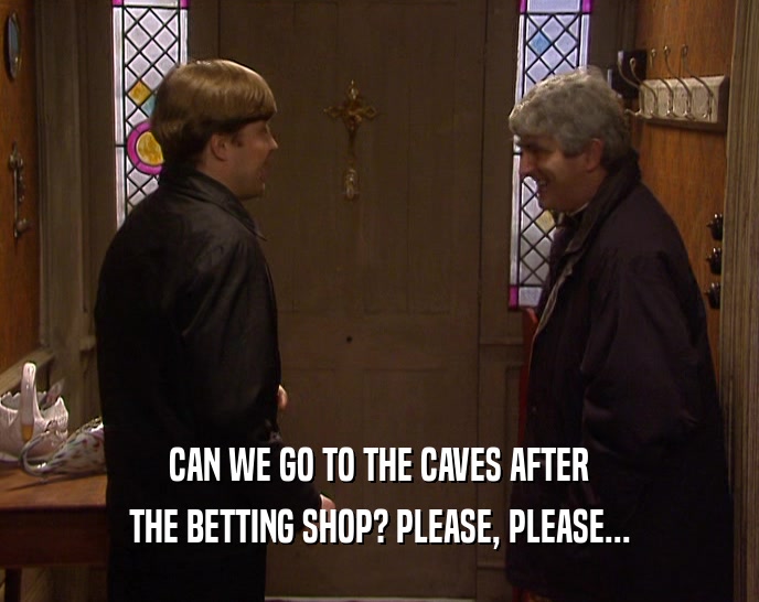 CAN WE GO TO THE CAVES AFTER
 THE BETTING SHOP? PLEASE, PLEASE...
 