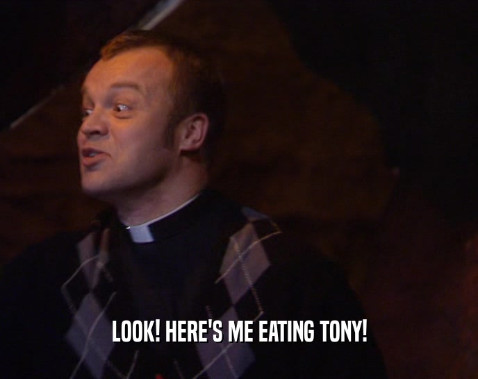 LOOK! HERE'S ME EATING TONY!
  