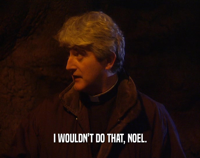 I WOULDN'T DO THAT, NOEL.  