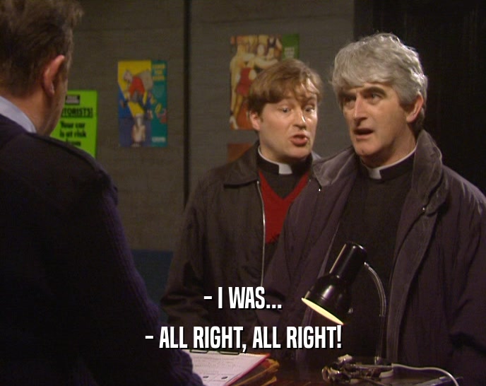 - I WAS... - ALL RIGHT, ALL RIGHT! 