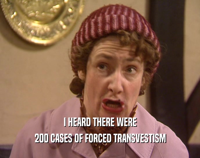 I HEARD THERE WERE
 200 CASES OF FORCED TRANSVESTISM
 