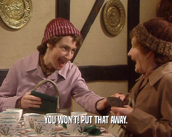 YOU WON'T! PUT THAT AWAY.  