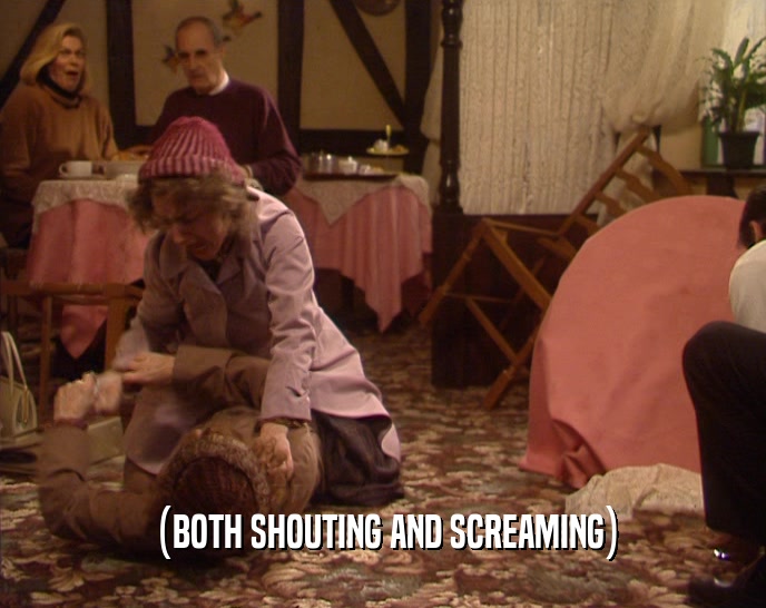 (BOTH SHOUTING AND SCREAMING)  