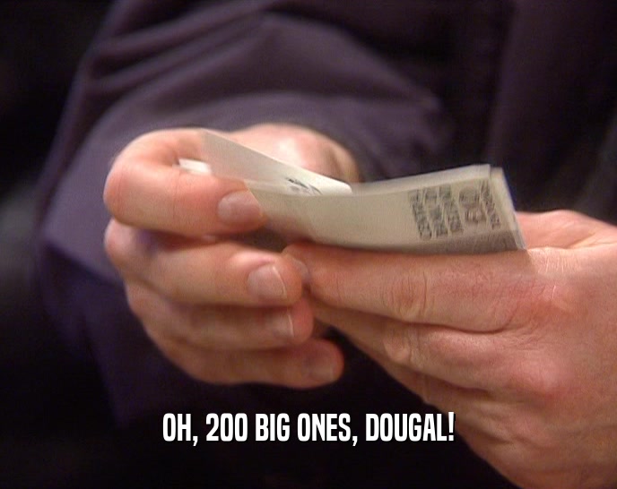 OH, 200 BIG ONES, DOUGAL!  