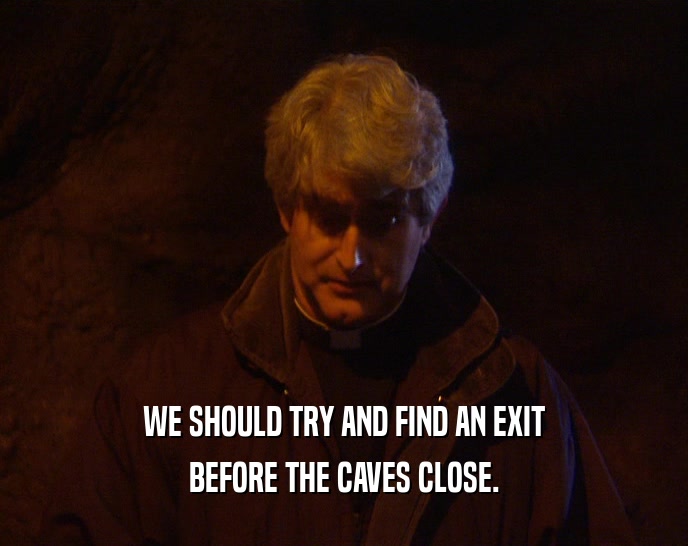 WE SHOULD TRY AND FIND AN EXIT BEFORE THE CAVES CLOSE. 