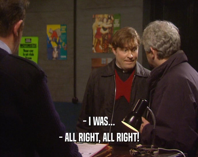 - I WAS... - ALL RIGHT, ALL RIGHT! 