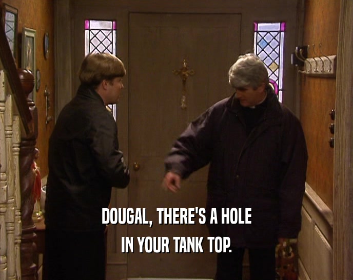 DOUGAL, THERE'S A HOLE
 IN YOUR TANK TOP.
 