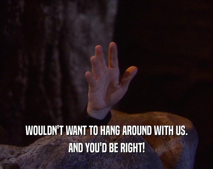 WOULDN'T WANT TO HANG AROUND WITH US. AND YOU'D BE RIGHT! 