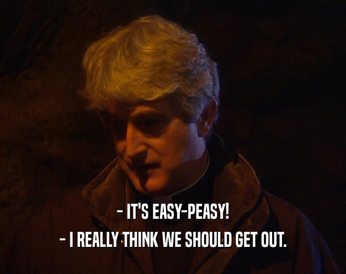 - IT'S EASY-PEASY! - I REALLY THINK WE SHOULD GET OUT. 